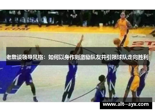 老詹谈领导风格：如何以身作则激励队友并引领球队走向胜利