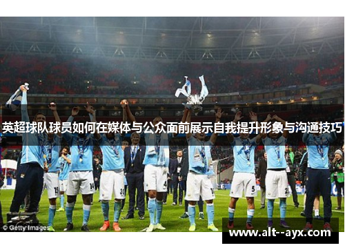 英超球队球员如何在媒体与公众面前展示自我提升形象与沟通技巧