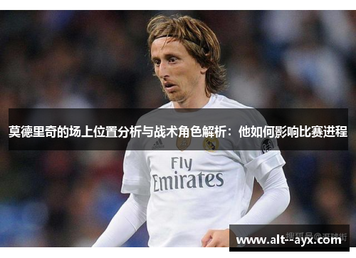 莫德里奇的场上位置分析与战术角色解析：他如何影响比赛进程