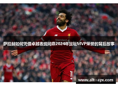 萨拉赫如何凭借卓越表现问鼎2024年足坛MVP荣誉的背后故事