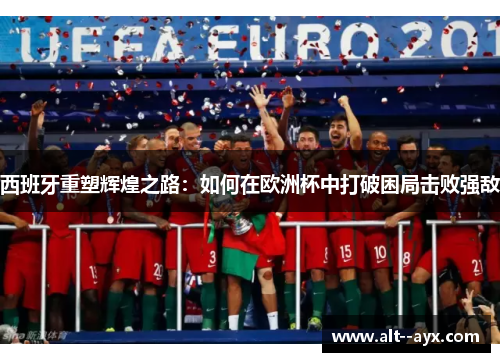 西班牙重塑辉煌之路：如何在欧洲杯中打破困局击败强敌