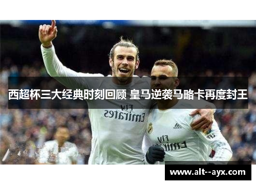 西超杯三大经典时刻回顾 皇马逆袭马略卡再度封王 西超杯三大经典时刻回顾 皇马逆袭马略卡再度封王