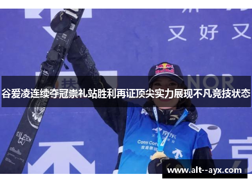 谷爱凌连续夺冠崇礼站胜利再证顶尖实力展现不凡竞技状态