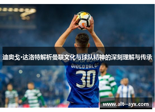 迪奥戈·达洛特解析曼联文化与球队精神的深刻理解与传承