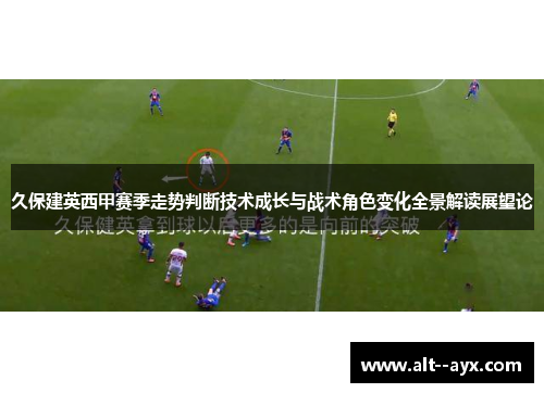 久保建英西甲赛季走势判断技术成长与战术角色变化全景解读展望论 久保建英西甲赛季走势判断技术成长与战术角色变化全景解读展望论