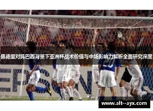 佩德里对阵巴西背景下亚洲杯战术价值与中场影响力解析全面研究深度