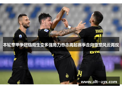 本轮意甲争冠格局生变多强角力悬念再起赛季走向重塑风云再现