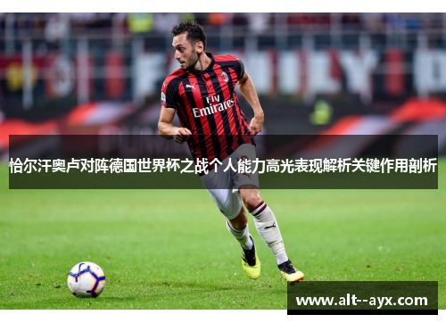 恰尔汗奥卢对阵德国世界杯之战个人能力高光表现解析关键作用剖析 恰尔汗奥卢对阵德国世界杯之战个人能力高光表现解析关键作用剖析