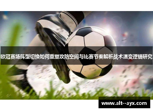 欧冠赛场阵型切换如何重塑攻防空间与比赛节奏解析战术演变逻辑研究 欧冠赛场阵型切换如何重塑攻防空间与比赛节奏解析战术演变逻辑研究