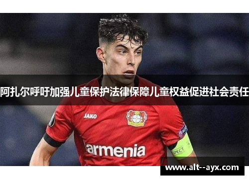 阿扎尔呼吁加强儿童保护法律保障儿童权益促进社会责任