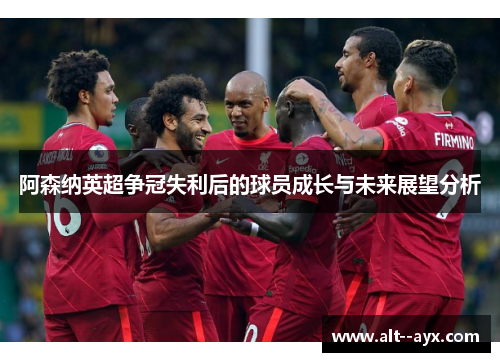 阿森纳英超争冠失利后的球员成长与未来展望分析