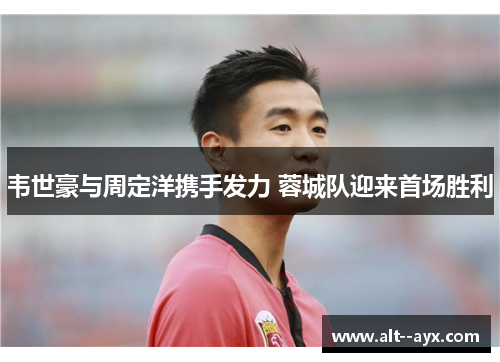 韦世豪与周定洋携手发力 蓉城队迎来首场胜利