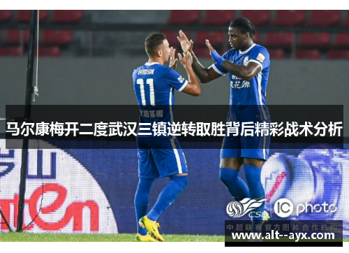 马尔康梅开二度武汉三镇逆转取胜背后精彩战术分析 马尔康梅开二度武汉三镇逆转取胜背后精彩战术分析