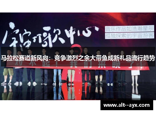马拉松赛道新风向:竞争激烈之余大带鱼成新礼品流行趋势 马拉松赛道新风向:竞争激烈之余大带鱼成新礼品流行趋势