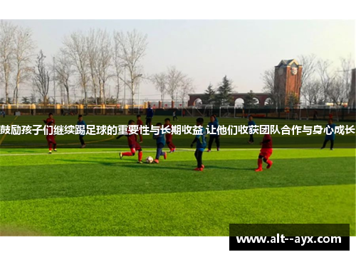 鼓励孩子们继续踢足球的重要性与长期收益 让他们收获团队合作与身心成长 鼓励孩子们继续踢足球的重要性与长期收益 让他们收获团队合作与身心成长