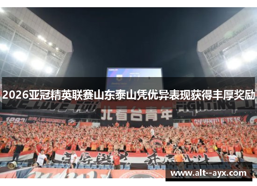 2026亚冠精英联赛山东泰山凭优异表现获得丰厚奖励 2026亚冠精英联赛山东泰山凭优异表现获得丰厚奖励