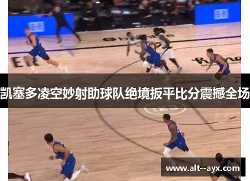 凯塞多凌空妙射助球队绝境扳平比分震撼全场