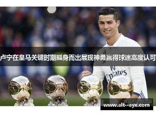卢宁在皇马关键时期挺身而出展现神勇赢得球迷高度认可 卢宁在皇马关键时期挺身而出展现神勇赢得球迷高度认可