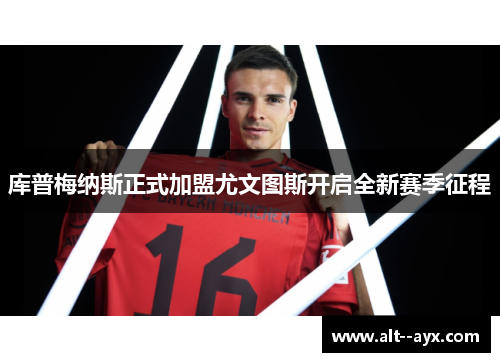 库普梅纳斯正式加盟尤文图斯开启全新赛季征程 库普梅纳斯正式加盟尤文图斯开启全新赛季征程