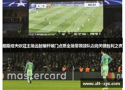 朗斯塔夫欧冠主场远射爆杆破门点燃全场带领球队迈向关键胜利之夜 朗斯塔夫欧冠主场远射爆杆破门点燃全场带领球队迈向关键胜利之夜