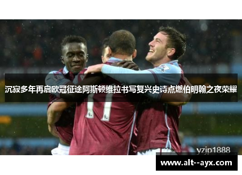 沉寂多年再启欧冠征途阿斯顿维拉书写复兴史诗点燃伯明翰之夜荣耀 沉寂多年再启欧冠征途阿斯顿维拉书写复兴史诗点燃伯明翰之夜荣耀