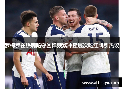 罗梅罗在热刺防守凶悍频繁冲撞屡次吃红牌引热议