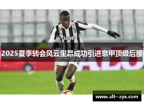 2025夏季转会风云里昂成功引进意甲顶级后腰 2025夏季转会风云里昂成功引进意甲顶级后腰
