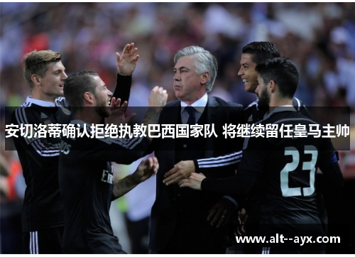 安切洛蒂确认拒绝执教巴西国家队 将继续留任皇马主帅