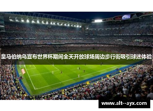 皇马伯纳乌宣布世界杯期间全天开放球场周边步行街吸引球迷体验