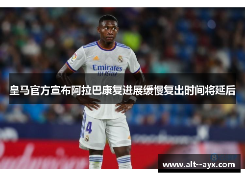 皇马官方宣布阿拉巴康复进展缓慢复出时间将延后