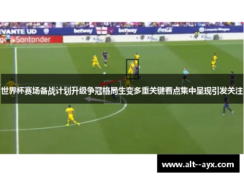 世界杯赛场备战计划升级争冠格局生变多重关键看点集中呈现引发关注