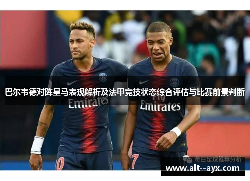 巴尔韦德对阵皇马表现解析及法甲竞技状态综合评估与比赛前景判断
