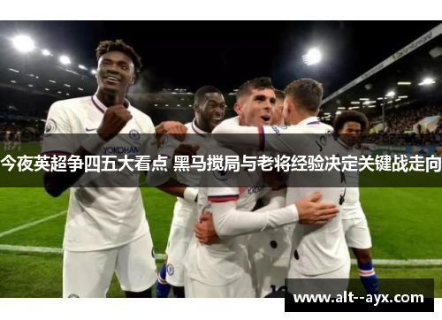 今夜英超争四五大看点 黑马搅局与老将经验决定关键战走向