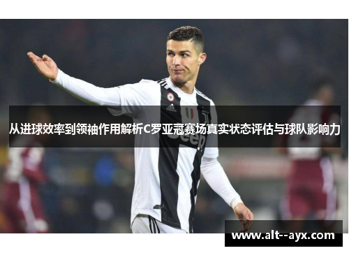 从进球效率到领袖作用解析C罗亚冠赛场真实状态评估与球队影响力