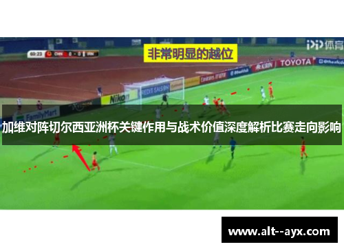 加维对阵切尔西亚洲杯关键作用与战术价值深度解析比赛走向影响