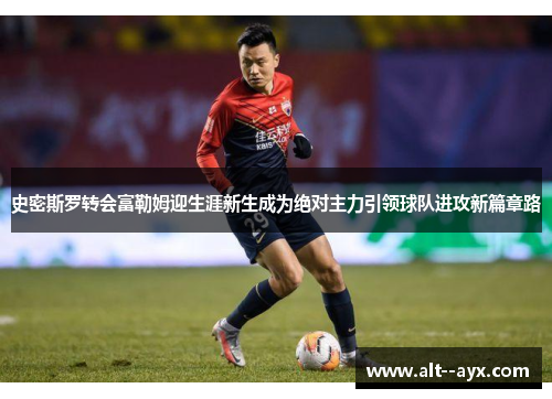史密斯罗转会富勒姆迎生涯新生成为绝对主力引领球队进攻新篇章路