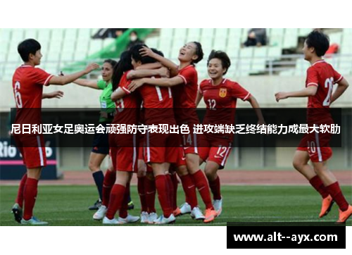 尼日利亚女足奥运会顽强防守表现出色 进攻端缺乏终结能力成最大软肋