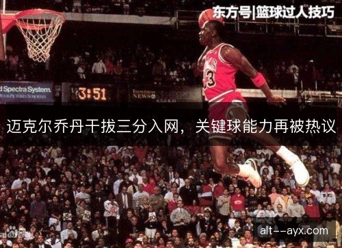 迈克尔乔丹干拔三分入网，关键球能力再被热议