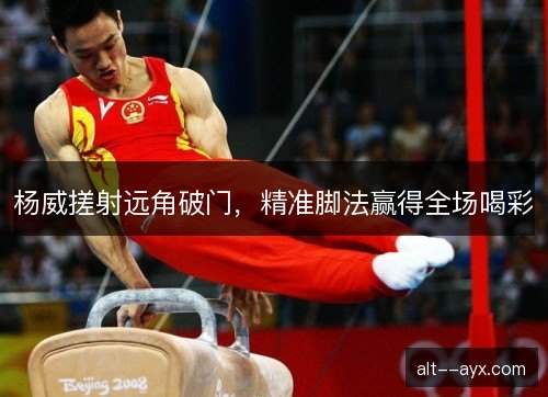 杨威搓射远角破门，精准脚法赢得全场喝彩